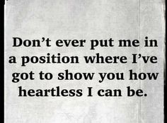 a piece of paper with the words don't ever put me in a position where i've got to show you how heartless i can be