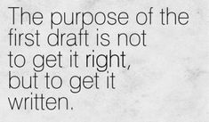 the purpose of the first draft is not to get it right, but to get it written