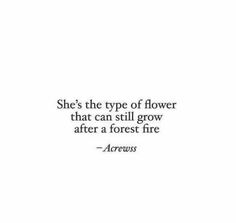 a white background with the words she's the type of flower that can still grow after a forest fire