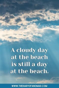 a cloudy day at the beach is still a day at the beach - quote