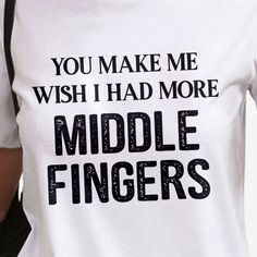 a person wearing a t - shirt that says, you make me wish i had more middle fingers