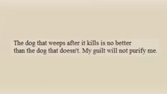 the dog that sweeps after it kills is no better than the dog that doesn't my guilt will not purify me