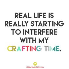 a quote that reads, real life is really starting to interre with my crafting time