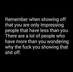 a black and white photo with the words,'remember when showing off that you are only impressing people that have less than