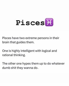 pisces have two extreme persons in their brain that guides them one is highly intelligent with logicical and national thinking