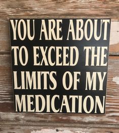 a sign that says you are about to excel the limits of my medicationion on wood