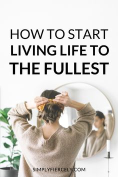 a woman standing in front of a mirror brushing her hair with the words how to start living life to the fullest