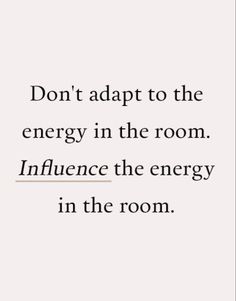 the words don't adapt to the energy in the room, influence the energy in the room