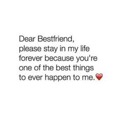 the words dear best friend, please stay in my life forever because you're one of the best things to ever happen to me