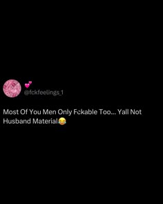 the most of you men only fake too yall not husband material material