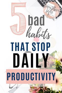 the words, 5 bad habitts that stop daily productivity on top of a desk with flowers