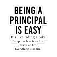 a black and white quote with the words being a principals is easy it's like riding a bike except the bike is on fire you're on fire everything