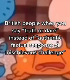 an orange cartoon character with the caption british people when you say truth or dare instead of authentic fact