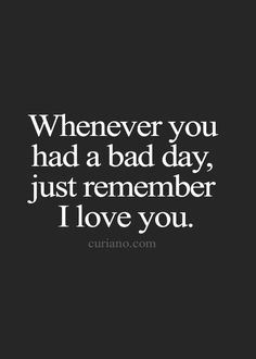 a quote that says whenever you had a bad day, just remember i love you