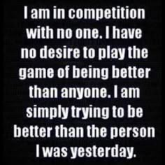 the words i am in competition with no one i have no desired to play the game of being better than anyone i am simply trying to be better than the person i was yesterday