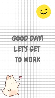 a poster with the words good day, lets get to work and a smiley face