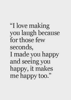 a quote that reads i love making you laugh because for those few seconds, i made you happy and seeing you happy, it makes me happy too