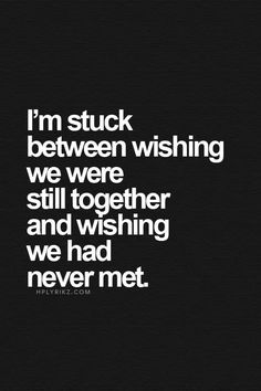 a quote that says i'm stuck between wishing we were still together and wishing we had never met