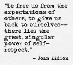 a quote from joan didion on the subject of an expections of others, to give us back to ourselves there lies the great singular power of self respect