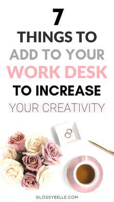 the words 7 things to add to your work desk to increase your creativity with pink roses and