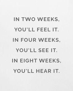 the words in two weeks, you'll feel it in four weeks, you'll see it in eight weeks, you'll hear it