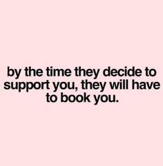 a quote that says, by the time they decide to support you, they will have to book you