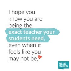 a quote that says i hope you know you are being the exact teacher your students need, even when it feels like you may not be