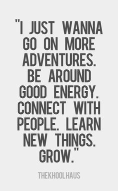 a quote that says i just wanna to go on more adventures be around good energy connect with people learn new things grow