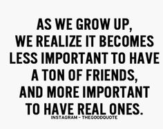 the quote as we grow up, we realize it becomes less important to have a ton of friends and more important to have real ones