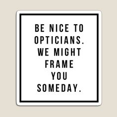 a black and white sign that says be nice to opticians we might frame you someday