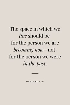 the space in which we live should be for the person we are becoming not for the person we were in the past