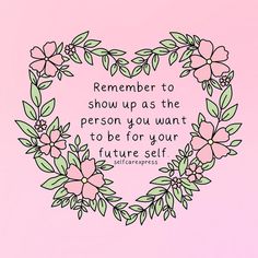 a heart shaped frame with flowers and leaves around it on a pink background that says, remember to show up as the person you want to be for your future self