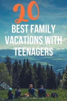 people sitting on the grass with mountains in the background and text overlay that reads, 20 best family vacations with teenagers