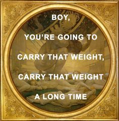 a painting with the words boy, you're going to carry that weight, carry that weight a long time