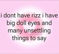 i don't have rizzi i have big doll eyes and many unsetting things to say