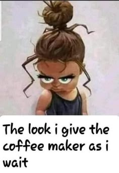 a cartoon character with an angry look on her face and the caption reads, the look i give the coffee maker as i wait