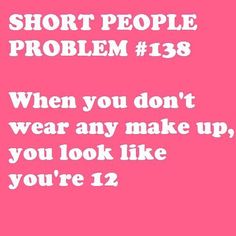 the words short people problem 138 when you don't wear any make up you look like you're 12