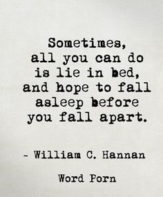 Sometimes, all you can do is lie in bed, and hope to fall asleep before you fall apart. ~ William C.Hannan 20th Quote, Heart Quotes, Deep Thought Quotes, A Quote, Relatable Quotes, Meaningful Quotes, True Quotes, Quotes Deep