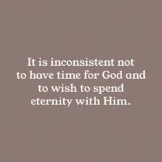 a quote that reads it is inconsistent not to have time for god and to wish to spend eternity with him