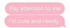 two pink speech bubbles with the words pay attention to me i'm cute and needy