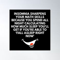 a poster with the words insomnia sharpens your math skills because you spend all night calculating how much sleep you'll get if able to fall asleep to fall asleep now