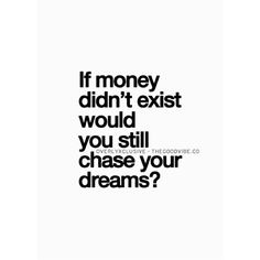 a black and white poster with the words if money didn't exist would you still chase your dreams?