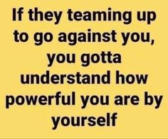 a quote that says if they team up to go against you, you gota understand how powerful you are by yourself