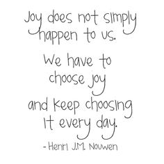 a black and white photo with the words, joy does not simply happen to us we have to choose joy and keep choosing it every day