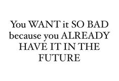 a quote that says you want it so bad because you already have it in the future