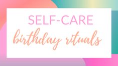 a colorful background with the words self - care birthday rituals