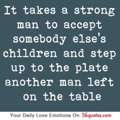 a quote that says it takes a strong man to accept somebody else's children and step up to the plate another man left on the table