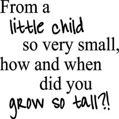 a black and white quote with the words from a little child so very small, how and when did you grow so tall?