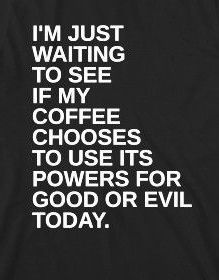 i'm just waiting to see if my coffee chooses to use its powers for good or evil today