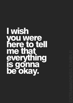 the words i wish you were here to tell me that everything is going be okay